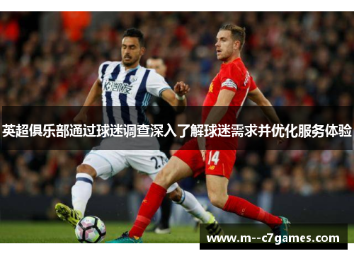英超俱乐部通过球迷调查深入了解球迷需求并优化服务体验 英超俱乐部通过球迷调查深入了解球迷需求并优化服务体验