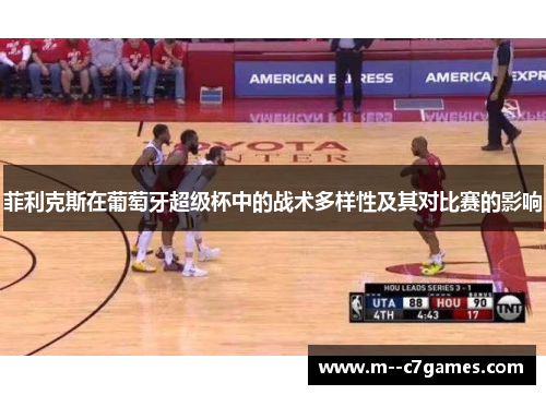 菲利克斯在葡萄牙超级杯中的战术多样性及其对比赛的影响