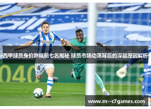 西甲球员身价跌幅前七名揭秘 球员市场动荡背后的深层原因解析 西甲球员身价跌幅前七名揭秘 球员市场动荡背后的深层原因解析
