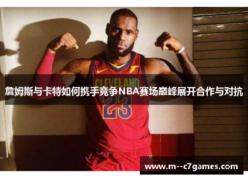 詹姆斯与卡特如何携手竞争NBA赛场巅峰展开合作与对抗