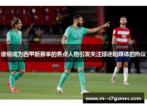 谁将成为西甲新赛季的焦点人物引发关注球迷和媒体的热议
