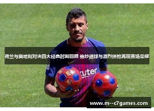 荷兰与奥地利对决四大经典时刻回顾 绝妙进球与激烈拼抢再现赛场荣耀