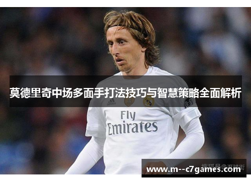 莫德里奇中场多面手打法技巧与智慧策略全面解析