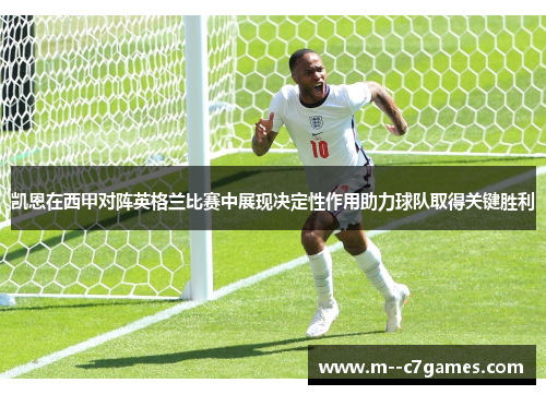 凯恩在西甲对阵英格兰比赛中展现决定性作用助力球队取得关键胜利