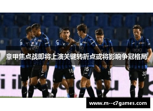 意甲焦点战即将上演关键转折点或将影响争冠格局