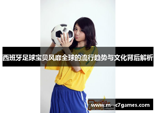 西班牙足球宝贝风靡全球的流行趋势与文化背后解析 西班牙足球宝贝风靡全球的流行趋势与文化背后解析