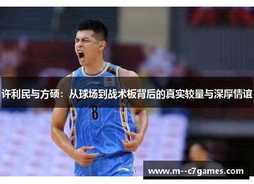 许利民与方硕:从球场到战术板背后的真实较量与深厚情谊 许利民与方硕:从球场到战术板背后的真实较量与深厚情谊