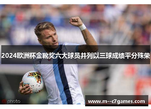 2024欧洲杯金靴奖六大球员并列以三球成绩平分殊荣