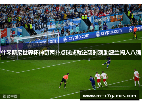 什琴斯尼世界杯神奇两扑点球成就逆袭时刻助波兰闯入八强