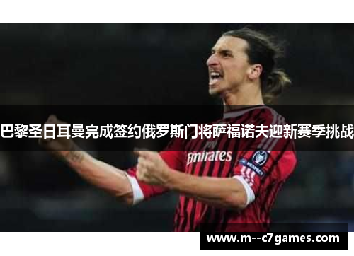 巴黎圣日耳曼完成签约俄罗斯门将萨福诺夫迎新赛季挑战 巴黎圣日耳曼完成签约俄罗斯门将萨福诺夫迎新赛季挑战