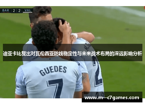 迪亚卡比复出对瓦伦西亚防线稳定性与未来战术布局的深远影响分析