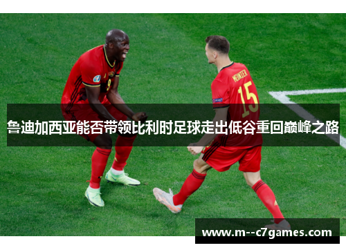 鲁迪加西亚能否带领比利时足球走出低谷重回巅峰之路 鲁迪加西亚能否带领比利时足球走出低谷重回巅峰之路