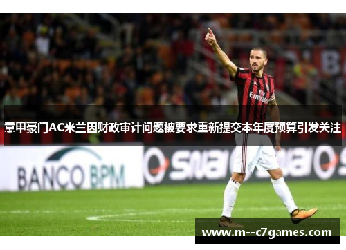 意甲豪门AC米兰因财政审计问题被要求重新提交本年度预算引发关注 意甲豪门AC米兰因财政审计问题被要求重新提交本年度预算引发关注