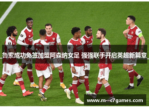 鲁索成功免签加盟阿森纳女足 强强联手开启英超新篇章 鲁索成功免签加盟阿森纳女足 强强联手开启英超新篇章